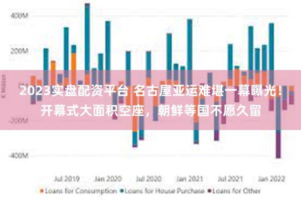 2023实盘配资平台 名古屋亚运难堪一幕曝光！开幕式大面积空座，朝鲜等国不愿久留
