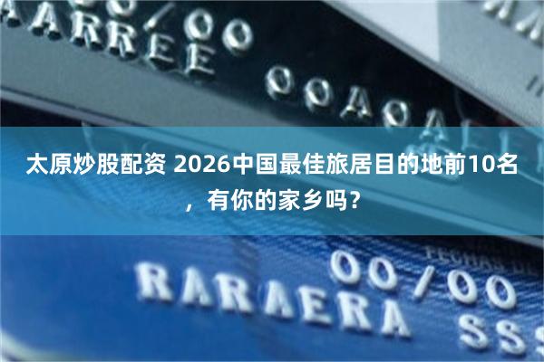 太原炒股配资 2026中国最佳旅居目的地前10名，有你的家乡吗？