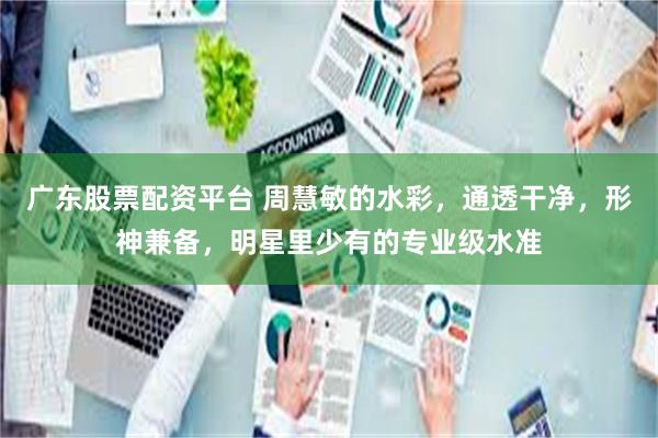广东股票配资平台 周慧敏的水彩，通透干净，形神兼备，明星里少有的专业级水准