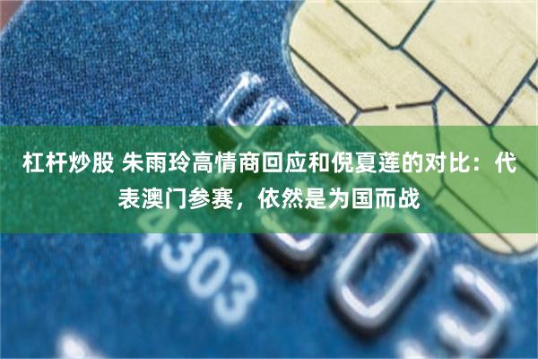 杠杆炒股 朱雨玲高情商回应和倪夏莲的对比：代表澳门参赛，依然是为国而战