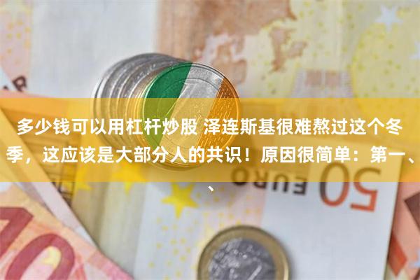 多少钱可以用杠杆炒股 泽连斯基很难熬过这个冬季，这应该是大部分人的共识！原因很简单：第一、