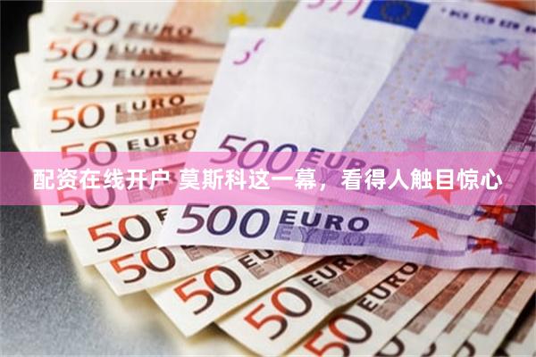 配资在线开户 莫斯科这一幕，看得人触目惊心