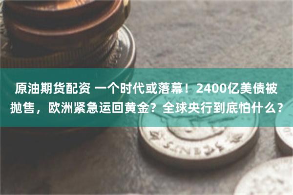 原油期货配资 一个时代或落幕!2400亿美债被抛售,欧洲紧急运回黄金?全球央行到底怕什么?
