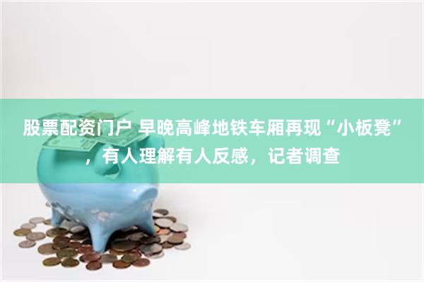 股票配资门户 早晚高峰地铁车厢再现“小板凳”，有人理解有人反感，记者调查