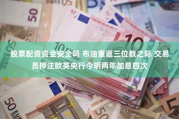 股票配资资金安全吗 布油重返三位数之际 交易员押注欧英央行今明两年加息四次