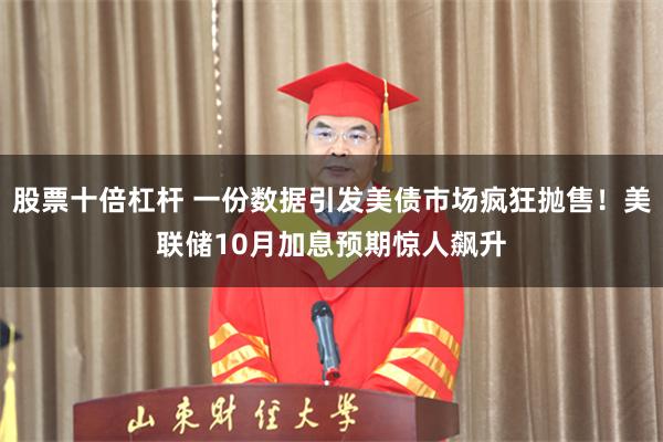 股票十倍杠杆 一份数据引发美债市场疯狂抛售！美联储10月加息预期惊人飙升
