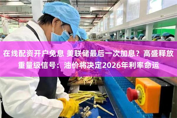 在线配资开户免息 美联储最后一次加息？高盛释放重量级信号：油价将决定2026年利率命运