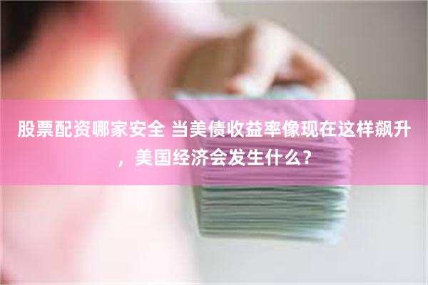 股票配资哪家安全 当美债收益率像现在这样飙升，美国经济会发生什么？
