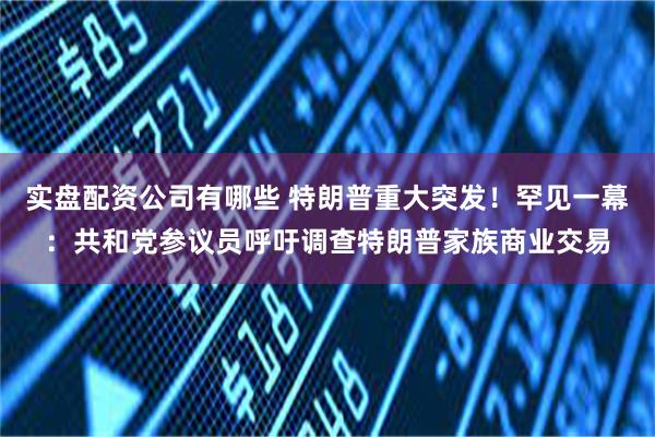 实盘配资公司有哪些 特朗普重大突发!罕见一幕:共和党参议员呼吁调查特朗普家族商业交易