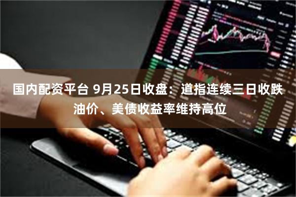 国内配资平台 9月25日收盘：道指连续三日收跌 油价、美债收益率维持高位