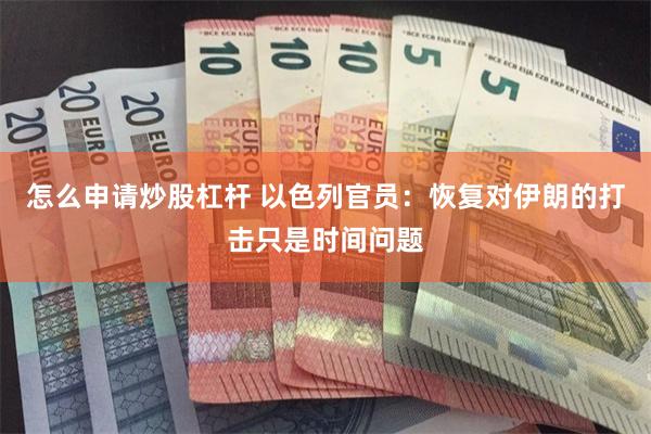 怎么申请炒股杠杆 以色列官员：恢复对伊朗的打击只是时间问题