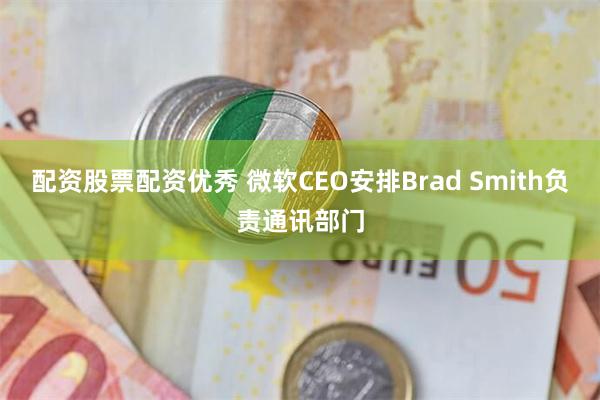配资股票配资优秀 微软CEO安排Brad Smith负责通讯部门