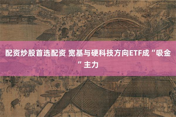 配资炒股首选配资 宽基与硬科技方向ETF成“吸金”主力
