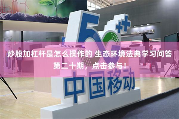 炒股加杠杆是怎么操作的 生态环境法典学习问答第二十期，点击参与！