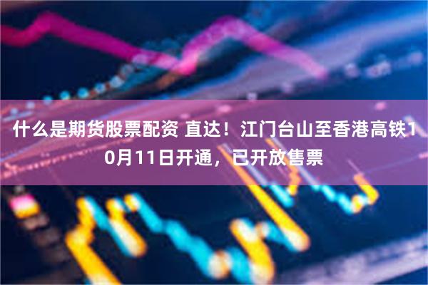 什么是期货股票配资 直达！江门台山至香港高铁10月11日开通，已开放售票