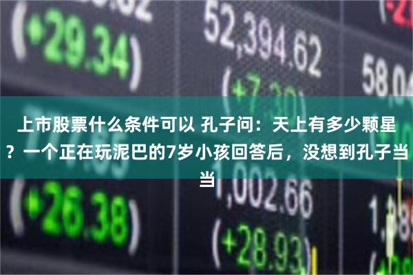 上市股票什么条件可以 孔子问:天上有多少颗星?一个正在玩泥巴的7岁小孩回答后,没想到孔子当