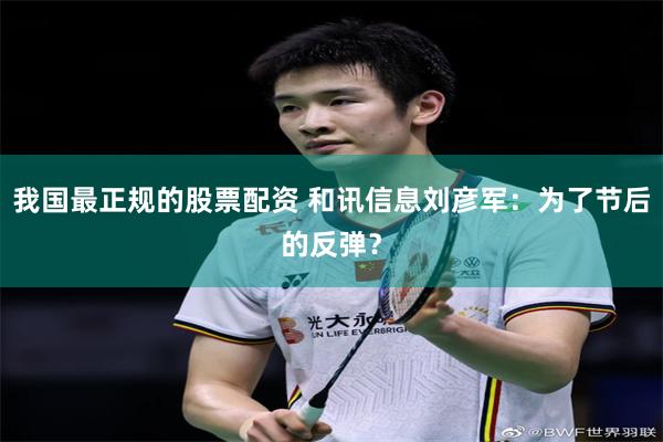 我国最正规的股票配资 和讯信息刘彦军：为了节后的反弹？