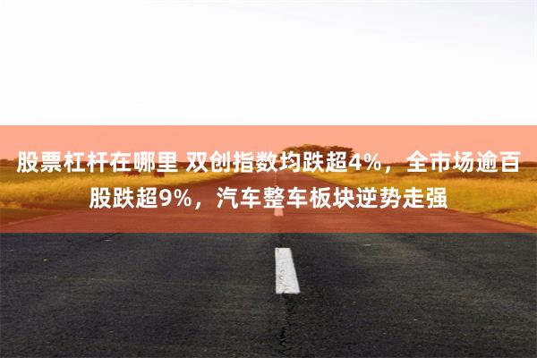 股票杠杆在哪里 双创指数均跌超4%，全市场逾百股跌超9%，汽车整车板块逆势走强