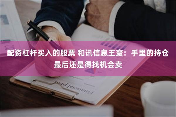 配资杠杆买入的股票 和讯信息王寰：手里的持仓最后还是得找机会卖