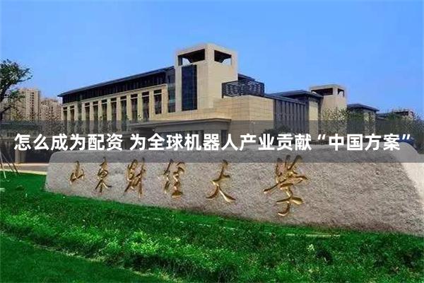 怎么成为配资 为全球机器人产业贡献“中国方案”