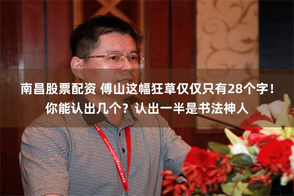 南昌股票配资 傅山这幅狂草仅仅只有28个字！你能认出几个？认出一半是书法神人