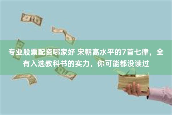专业股票配资哪家好 宋朝高水平的7首七律，全有入选教科书的实力，你可能都没读过
