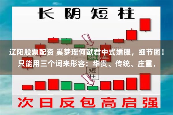 辽阳股票配资 奚梦瑶何猷君中式婚服，细节图！只能用三个词来形容：华贵、传统、庄重，