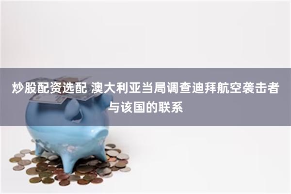 炒股配资选配 澳大利亚当局调查迪拜航空袭击者与该国的联系