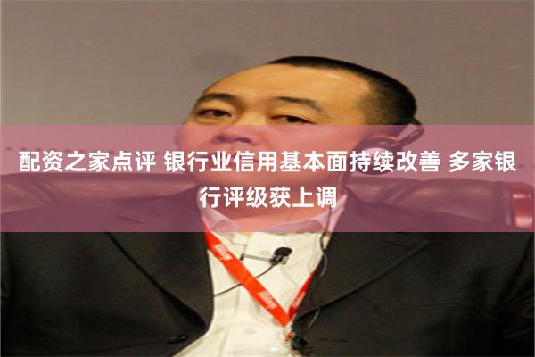 配资之家点评 银行业信用基本面持续改善 多家银行评级获上调