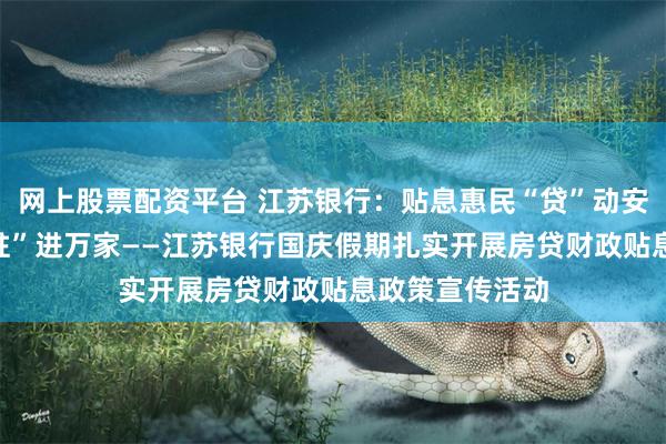 网上股票配资平台 江苏银行：贴息惠民“贷”动安居　政策宣传“驻”进万家——江苏银行国庆假期扎实开展房贷财政贴息政策宣传活动