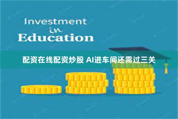 配资在线配资炒股 AI进车间还需过三关