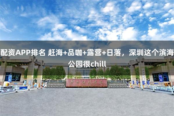 配资APP排名 赶海+品咖+露营+日落，深圳这个滨海公园很chill