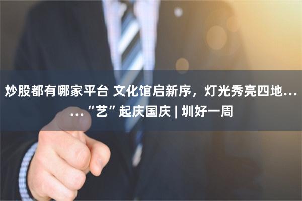 炒股都有哪家平台 文化馆启新序，灯光秀亮四地……“艺”起庆国庆 | 圳好一周