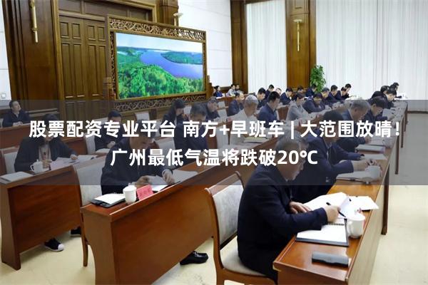 股票配资专业平台 南方+早班车 | 大范围放晴！广州最低气温将跌破20℃