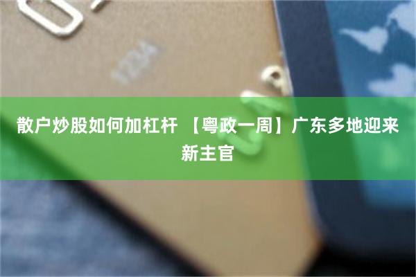 散户炒股如何加杠杆 【粤政一周】广东多地迎来新主官