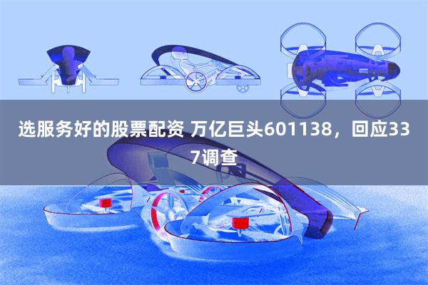 选服务好的股票配资 万亿巨头601138，回应337调查