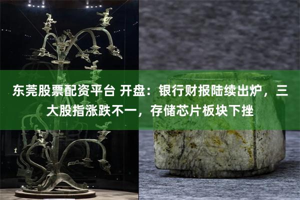 东莞股票配资平台 开盘：银行财报陆续出炉，三大股指涨跌不一，存储芯片板块下挫