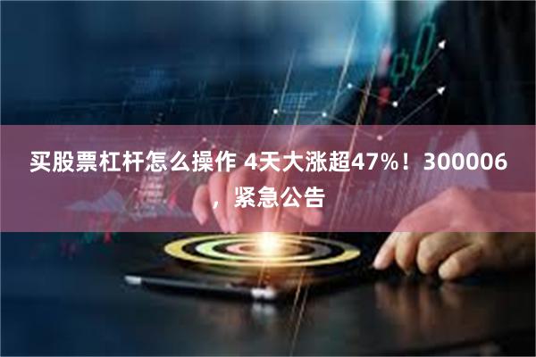 买股票杠杆怎么操作 4天大涨超47%!300006,紧急公告