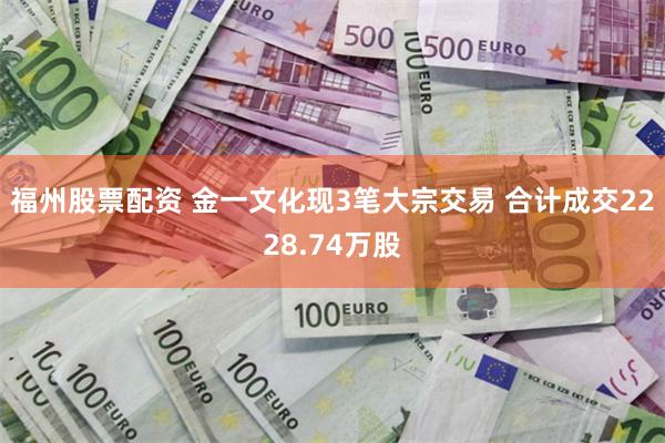 福州股票配资 金一文化现3笔大宗交易 合计成交2228.74万股