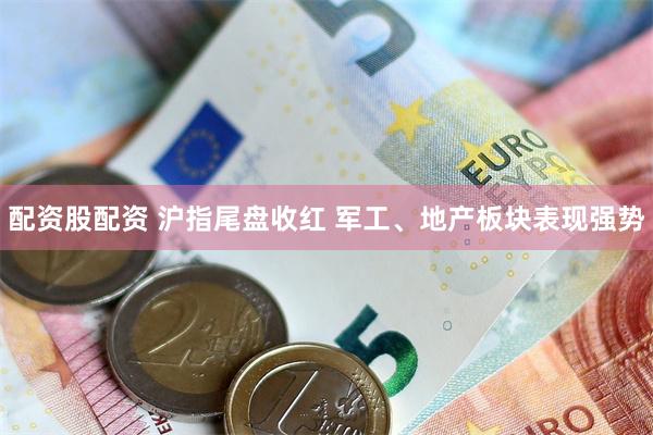 配资股配资 沪指尾盘收红 军工、地产板块表现强势