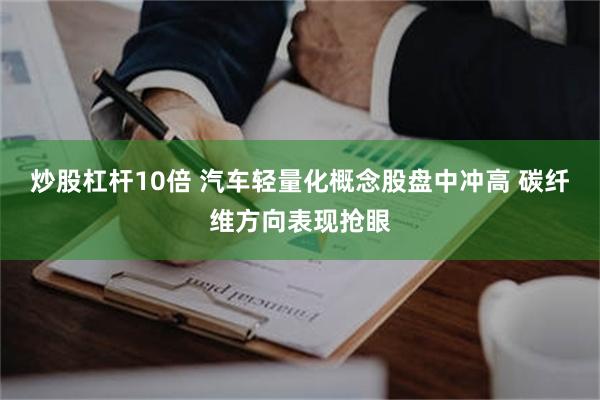 炒股杠杆10倍 汽车轻量化概念股盘中冲高 碳纤维方向表现抢眼