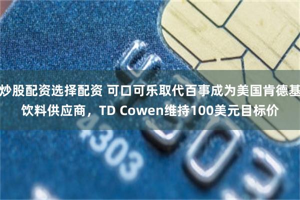 炒股配资选择配资 可口可乐取代百事成为美国肯德基饮料供应商，TD Cowen维持100美元目标价