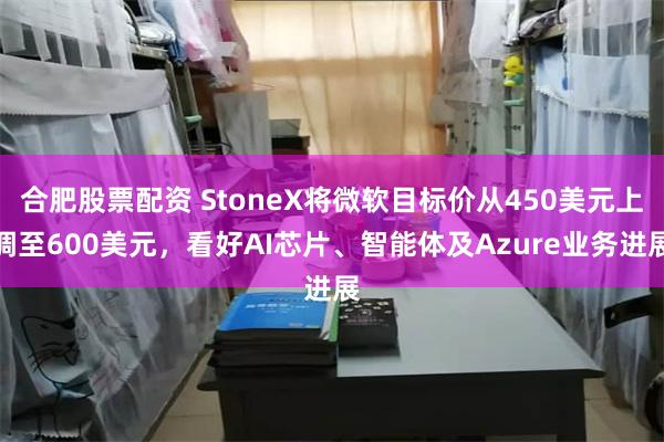 合肥股票配资 StoneX将微软目标价从450美元上调至600美元，看好AI芯片、智能体及Azure业务进展