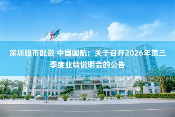 深圳股市配资 中国国航：关于召开2026年第三季度业绩说明会的公告