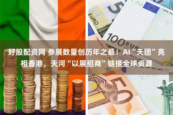 好股配资网 参展数量创历年之最!AI“天团”亮相香港,天河“以展招商”链接全球资源