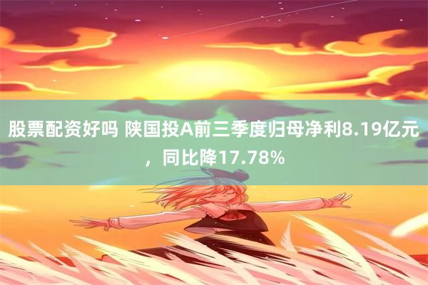 股票配资好吗 陕国投A前三季度归母净利8.19亿元，同比降17.78%