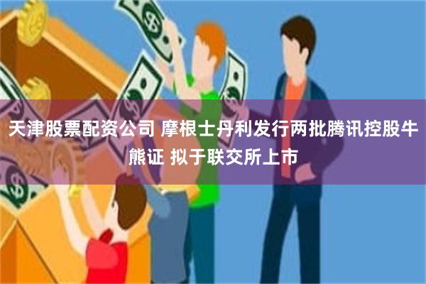 天津股票配资公司 摩根士丹利发行两批腾讯控股牛熊证 拟于联交所上市