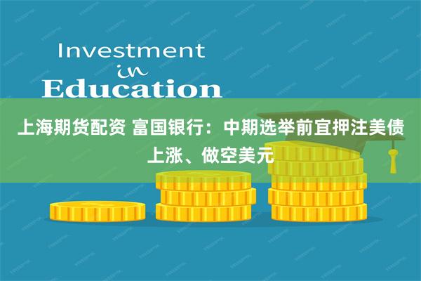 上海期货配资 富国银行：中期选举前宜押注美债上涨、做空美元