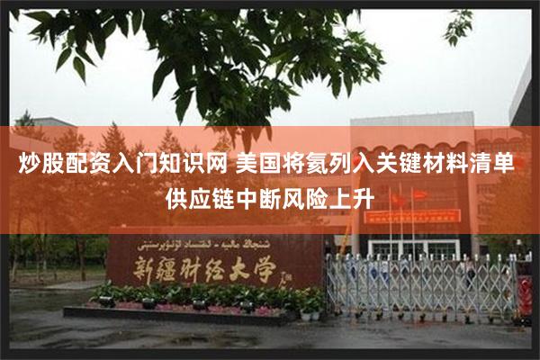 炒股配资入门知识网 美国将氦列入关键材料清单 供应链中断风险上升