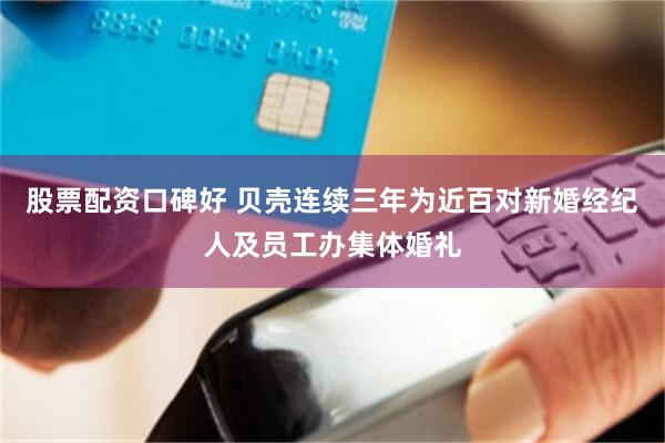 股票配资口碑好 贝壳连续三年为近百对新婚经纪人及员工办集体婚礼